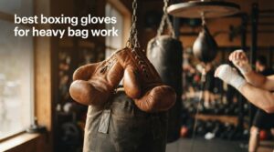 best boxing gloves for heavy bag work